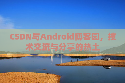 CSDN与Android博客园,技术交流与分享的热土