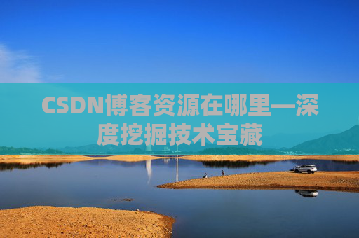 CSDN博客资源在哪里—深度挖掘技术宝藏 CSDN博客资源在哪里—深度挖掘技术宝藏