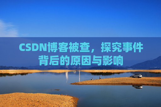 CSDN博客被查,探究事件背后的原因与影响