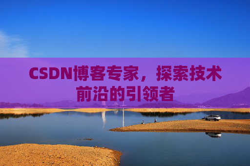 CSDN博客专家，探索技术前沿的引领者